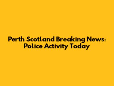 Perth Scotland Breaking News: Police Activity Today