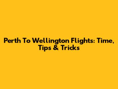 Perth To Wellington Flights: Time, Tips & Tricks