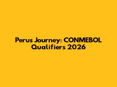 Peru's Journey: CONMEBOL Qualifiers 2026