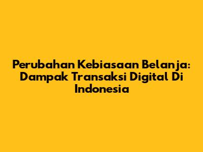 Perubahan Kebiasaan Belanja: Dampak Transaksi Digital Di Indonesia