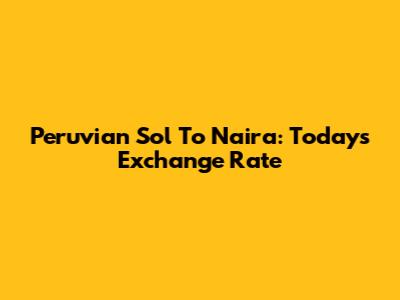 Peruvian Sol To Naira: Today's Exchange Rate