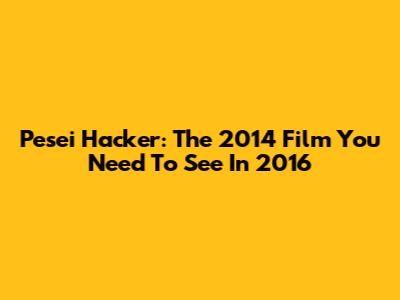 Pesei Hacker: The 2014 Film You Need To See In 2016