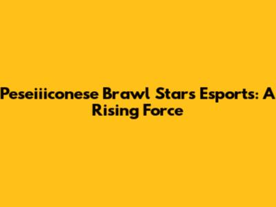 Peseiiiconese Brawl Stars Esports: A Rising Force