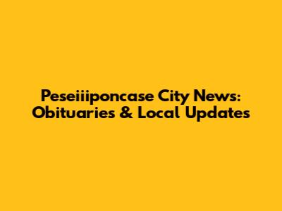 Peseiiiponcase City News: Obituaries & Local Updates
