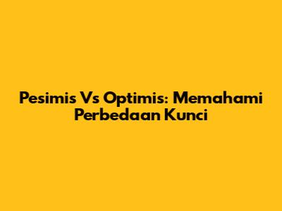 Pesimis Vs Optimis: Memahami Perbedaan Kunci