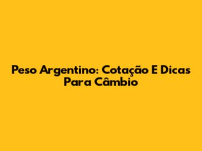 Peso Argentino: Cotação E Dicas Para Câmbio