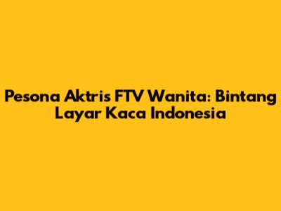 Pesona Aktris FTV Wanita: Bintang Layar Kaca Indonesia