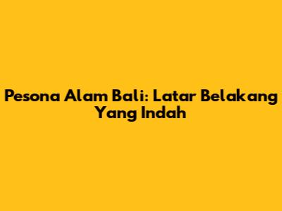 Pesona Alam Bali: Latar Belakang Yang Indah
