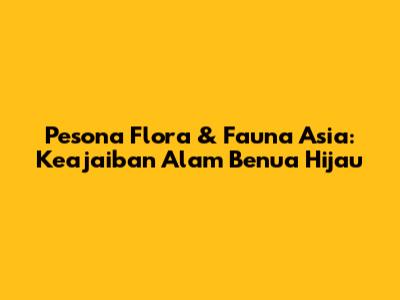 Pesona Flora & Fauna Asia: Keajaiban Alam Benua Hijau