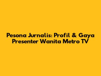 Pesona Jurnalis: Profil & Gaya Presenter Wanita Metro TV