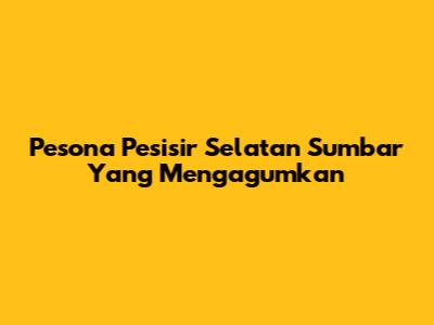 Pesona Pesisir Selatan Sumbar Yang Mengagumkan