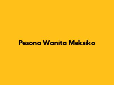 Pesona Wanita Meksiko