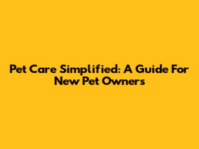 Pet Care Simplified: A Guide For New Pet Owners