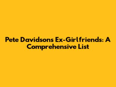 Pete Davidson's Ex-Girlfriends: A Comprehensive List