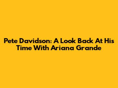Pete Davidson: A Look Back At His Time With Ariana Grande