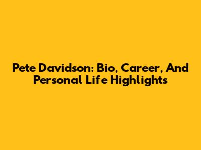 Pete Davidson: Bio, Career, And Personal Life Highlights