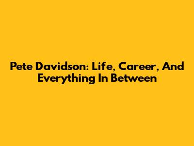 Pete Davidson: Life, Career, And Everything In Between