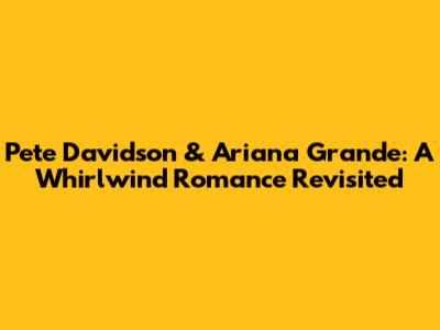 Pete Davidson & Ariana Grande: A Whirlwind Romance Revisited