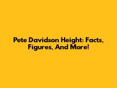 Pete Davidson Height: Facts, Figures, And More!
