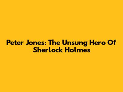 Peter Jones: The Unsung Hero Of Sherlock Holmes
