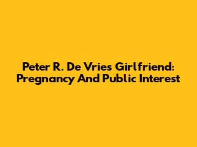 Peter R. De Vries' Girlfriend: Pregnancy And Public Interest