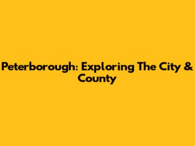 Peterborough: Exploring The City & County