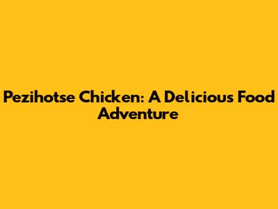 Pezihotse Chicken: A Delicious Food Adventure