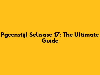 Pgeenstijl Selisase 17: The Ultimate Guide