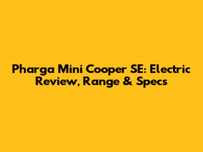 Pharga Mini Cooper SE: Electric Review, Range & Specs