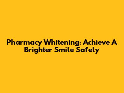 Pharmacy Whitening: Achieve A Brighter Smile Safely
