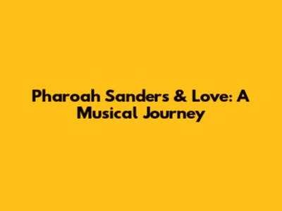Pharoah Sanders & Love: A Musical Journey