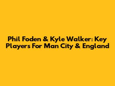 Phil Foden & Kyle Walker: Key Players For Man City & England