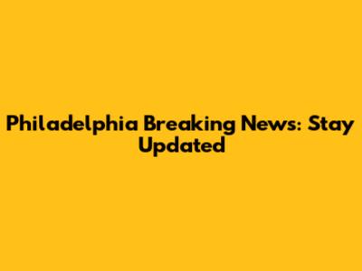 Philadelphia Breaking News: Stay Updated