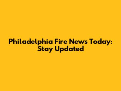 Philadelphia Fire News Today: Stay Updated