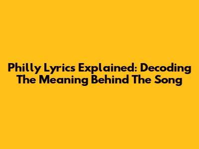 Philly Lyrics Explained: Decoding The Meaning Behind The Song
