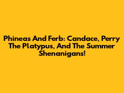 Phineas And Ferb: Candace, Perry The Platypus, And The Summer Shenanigans!