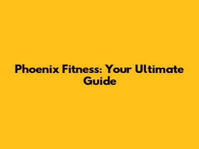 Phoenix Fitness: Your Ultimate Guide