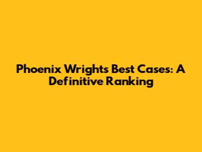 Phoenix Wright's Best Cases: A Definitive Ranking