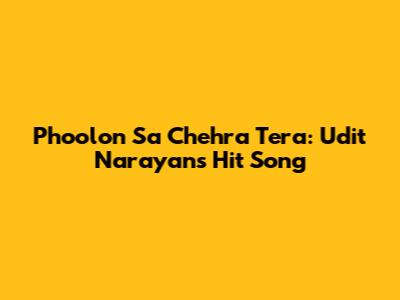 Phoolon Sa Chehra Tera: Udit Narayan's Hit Song