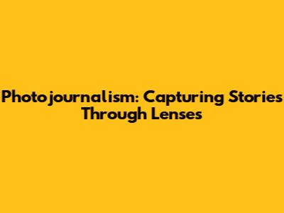 Photojournalism: Capturing Stories Through Lenses