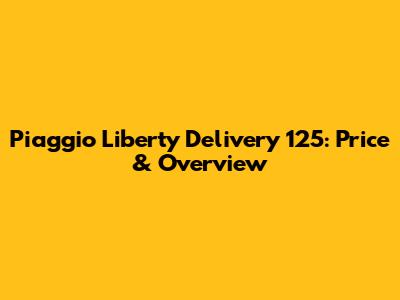 Piaggio Liberty Delivery 125: Price & Overview