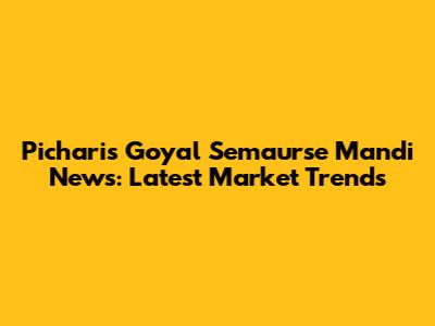 Picharis Goyal Semaurse Mandi News: Latest Market Trends