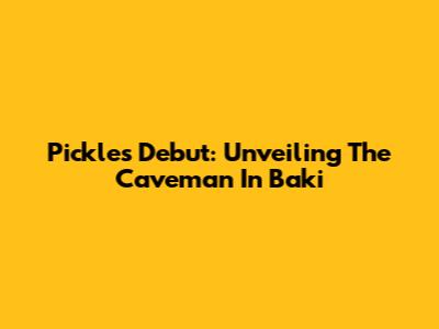Pickle's Debut: Unveiling The Caveman In Baki