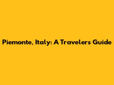 Piemonte, Italy: A Traveler's Guide