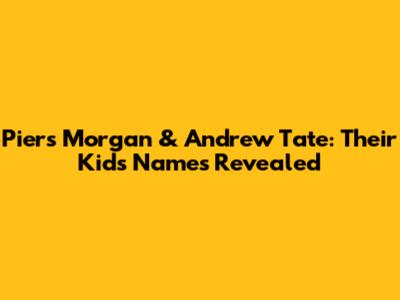 Piers Morgan & Andrew Tate: Their Kids' Names Revealed