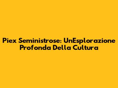 Piex Seministrose: Un'Esplorazione Profonda Della Cultura