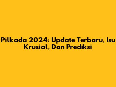 Pilkada 2024: Update Terbaru, Isu Krusial, Dan Prediksi