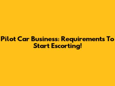 Pilot Car Business: Requirements To Start Escorting!