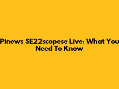 Pinews SE22scopese Live: What You Need To Know
