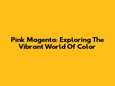 Pink Magenta: Exploring The Vibrant World Of Color